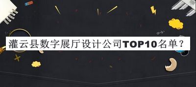 灌云縣數(shù)字展廳設計公司TOP10名單宣布，值得一看