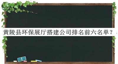 黃陵縣環(huán)保展廳搭建公司排名前六名單發(fā)布，值得一看
