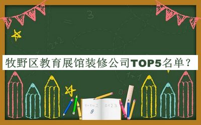 牧野區(qū)教育展館裝修公司TOP5名單宣布，閱后既刪