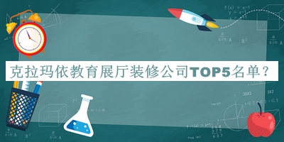 克拉瑪依教育展廳裝修公司TOP5名單發(fā)布，值得一看