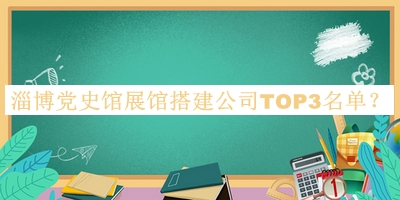 淄博黨史館展館搭建公司TOP3名單揭曉，網(wǎng)友推薦