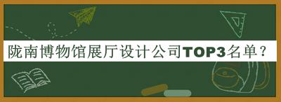 隴南博物館展廳設(shè)計(jì)公司TOP3名單公開，趕快收藏