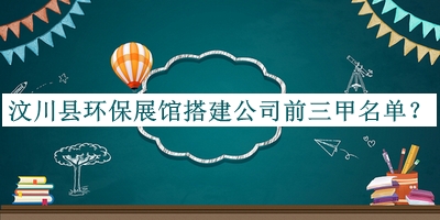 汶川縣環(huán)保展館搭建公司前三甲名單揭曉，閱后既刪