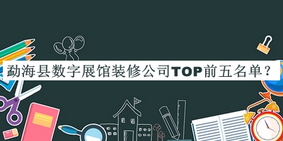 勐?？h數(shù)字展館裝修公司TOP前五名單揭曉，閱后既刪