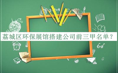 荔城區(qū)環(huán)保展館搭建公司前三甲名單推出，網(wǎng)友推薦
