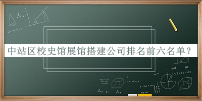 中站區(qū)校史館展館搭建公司排名前六名單發(fā)布，網(wǎng)友推薦