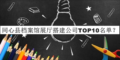 同心縣檔案館展廳搭建公司TOP10名單宣布，值得一看