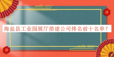 海鹽縣工業(yè)園展廳搭建公司排名前十名單推出，良心推薦