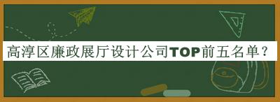 高淳區(qū)廉政展廳設(shè)計(jì)公司TOP前五名單推出，值得一看
