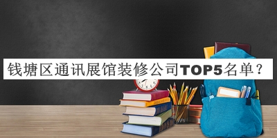 錢塘區(qū)通訊展館裝修公司TOP5名單推出，閱后既刪