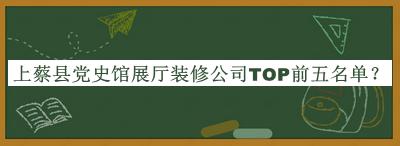 上蔡縣黨史館展廳裝修公司TOP前五名單揭曉，網(wǎng)友推薦