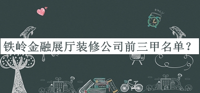 鐵嶺金融展廳裝修公司前三甲名單公布，值得一看
