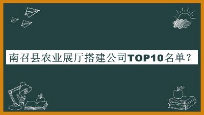 南召縣農(nóng)業(yè)展廳搭建公司TOP10名單發(fā)布，良心推薦