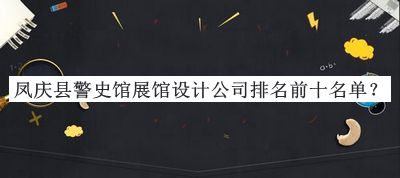 鳳慶縣警史館展館設(shè)計(jì)公司排名前十名單推出，良心推薦