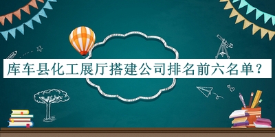 庫車縣化工展廳搭建公司排名前六名單揭曉，閱后既刪