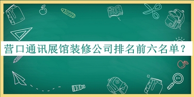 營口通訊展館裝修公司排名前六名單發(fā)布，網(wǎng)友推薦