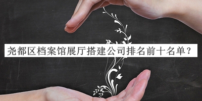 堯都區(qū)檔案館展廳搭建公司排名前十名單宣布，趕快收藏