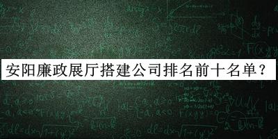 安陽廉政展廳搭建公司排名前十名單公開，趕快收藏