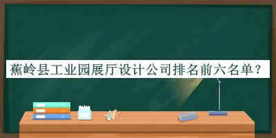 蕉嶺縣工業(yè)園展廳設(shè)計(jì)公司排名前六名單公布，趕快收藏