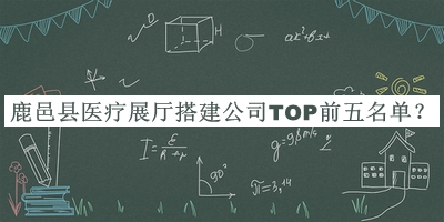 鹿邑縣醫(yī)療展廳搭建公司TOP前五名單揭曉，良心推薦
