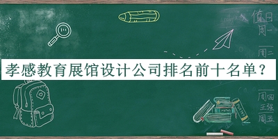 孝感教育展館設(shè)計(jì)公司排名前十名單宣布，網(wǎng)友推薦