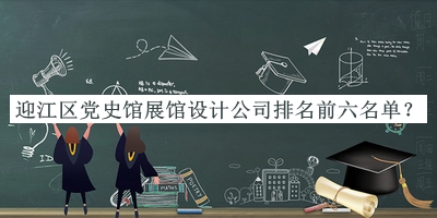迎江區(qū)黨史館展館設(shè)計(jì)公司排名前六名單揭曉，閱后既刪