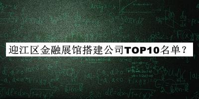 迎江區(qū)金融展館搭建公司TOP10名單公開，值得一看