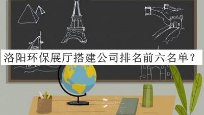 洛陽環(huán)保展廳搭建公司排名前六名單推出，值得一看