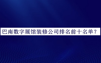 巴南數(shù)字展館裝修公司排名前十名單推出，趕快收藏