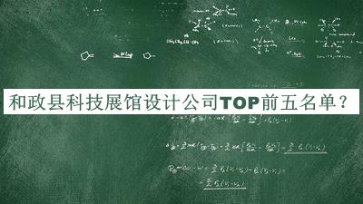 和政縣科技展館設(shè)計(jì)公司TOP前五名單公開，良心推薦