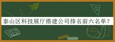 泰山區(qū)科技展廳搭建公司排名前六名單發(fā)布，值得一看