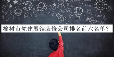 榆樹市黨建展館裝修公司排名前六名單公布，趕快收藏