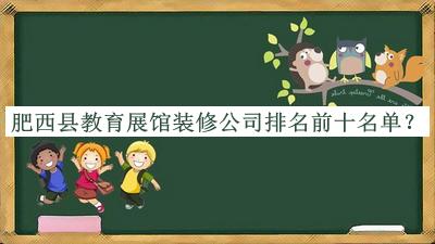 肥西縣教育展館裝修公司排名前十名單推出，閱后既刪