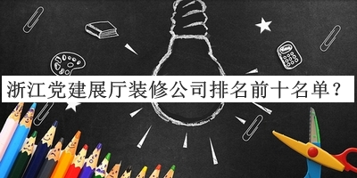 浙江黨建展廳裝修公司排名前十名單發(fā)布，閱后既刪