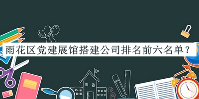 雨花區(qū)黨建展館搭建公司排名前六名單推出，良心推薦