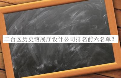 豐臺區(qū)歷史館展廳設(shè)計公司排名前六名單公布，網(wǎng)友推薦