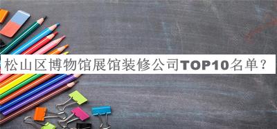 松山區(qū)博物館展館裝修公司TOP10名單公布，網(wǎng)友推薦