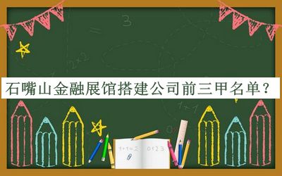 石嘴山金融展館搭建公司前三甲名單發(fā)布，閱后既刪