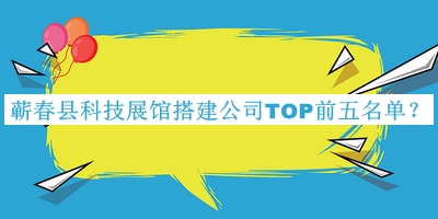 蘄春縣科技展館搭建公司TOP前五名單宣布，良心推薦