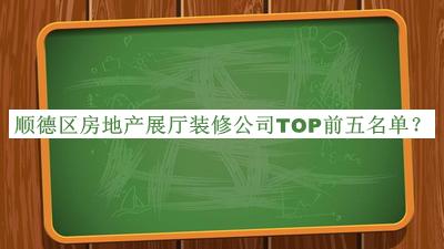 順德區(qū)房地產(chǎn)展廳裝修公司TOP前五名單推出，網(wǎng)友推薦