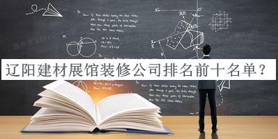 遼陽建材展館裝修公司排名前十名單揭曉，趕快收藏