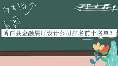 博白縣金融展廳設(shè)計公司排名前十名單推出，良心推薦