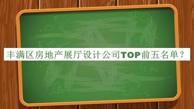 豐滿區(qū)房地產(chǎn)展廳設(shè)計(jì)公司TOP前五名單宣布，值得一看