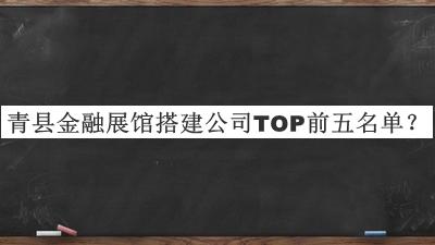 青縣金融展館搭建公司TOP前五名單發(fā)布，閱后既刪