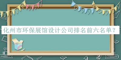 化州市環(huán)保展館設(shè)計公司排名前六名單推出，值得一看