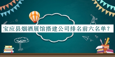 寶應縣煙酒展館搭建公司排名前六名單發(fā)布，趕快收藏