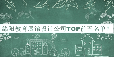 綿陽教育展館設(shè)計(jì)公司TOP前五名單公開，趕快收藏