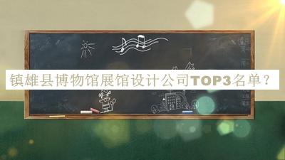 鎮(zhèn)雄縣博物館展館設(shè)計(jì)公司TOP3名單公布，良心推薦