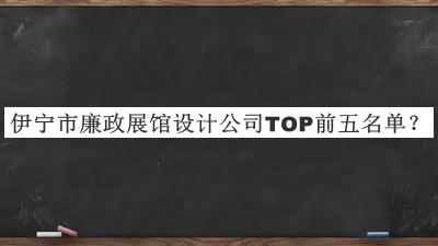伊寧市廉政展館設(shè)計(jì)公司TOP前五名單宣布，值得一看