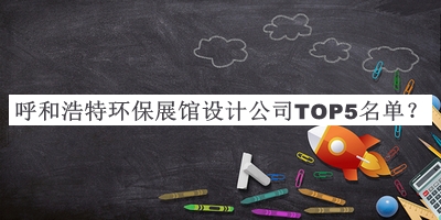 呼和浩特環(huán)保展館設(shè)計(jì)公司TOP5名單發(fā)布，值得一看